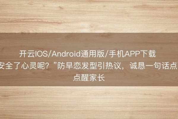 开云IOS/Android通用版/手机APP下载 “颜值安全了心灵呢？”防早恋发型引热议，诚恳一句话点醒家长