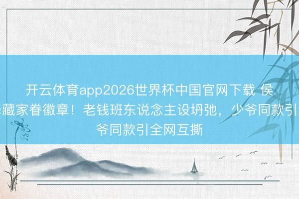 开云体育app2026世界杯中国官网下载 侯绿萝投降藏家眷徽章！老钱班东说念主设坍弛，少爷同款引全网互撕