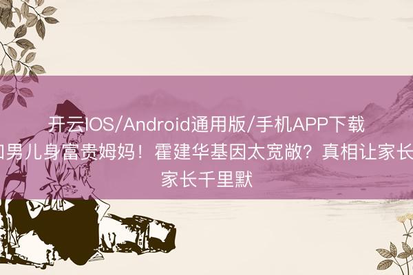 开云IOS/Android通用版/手机APP下载 林心如男儿身富贵姆妈！霍建华基因太宽敞？真相让家长千里默
