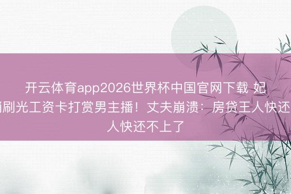 开云体育app2026世界杯中国官网下载 妃耦悄悄刷光工资卡打赏男主播！丈夫崩溃：房贷王人快还不上了