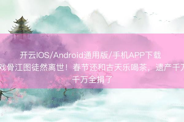 开云IOS/Android通用版/手机APP下载 89岁老戏骨江图徒然离世!春节还和古天乐喝茶,遗产千万全捐了