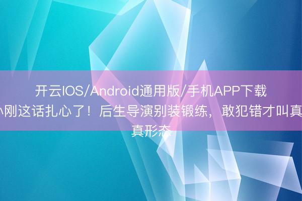 开云IOS/Android通用版/手机APP下载 冯小刚这话扎心了!后生导演别装锻练,敢犯错才叫真形态