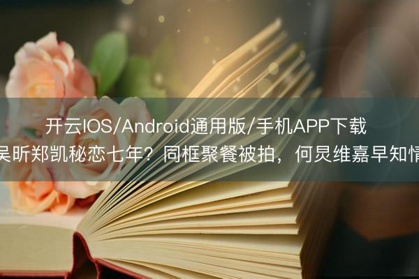 开云IOS/Android通用版/手机APP下载 吴昕郑凯秘恋七年?同框聚餐被拍,何炅维嘉早知情