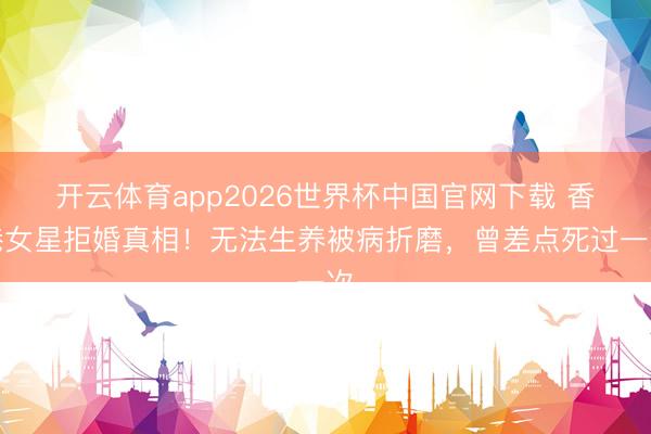 开云体育app2026世界杯中国官网下载 香港女星拒婚真相！无法生养被病折磨，曾差点死过一次