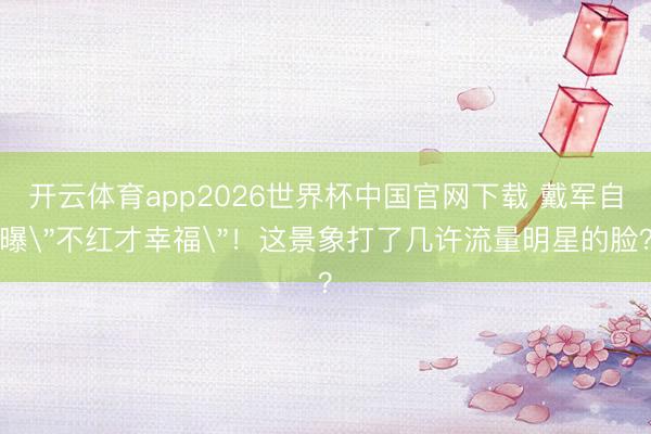 开云体育app2026世界杯中国官网下载 戴军自曝