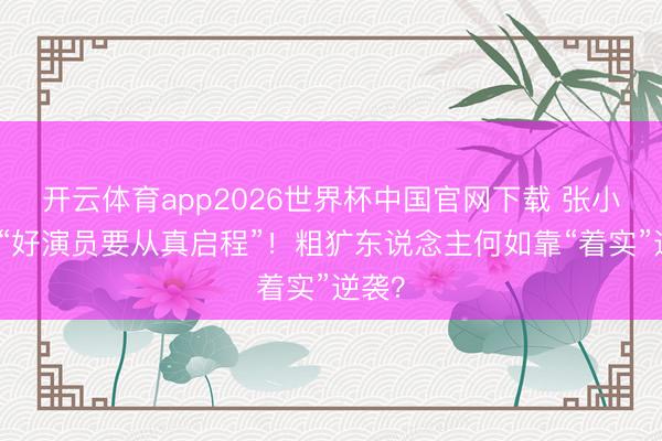 开云体育app2026世界杯中国官网下载 张小斐说“好演员要从真启程”！粗犷东说念主何如靠“着实”逆袭？