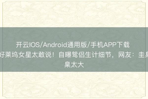 开云IOS/Android通用版/手机APP下载 57岁好莱坞女星太敢说！自曝鸳侣生计细节，网友：圭臬太大
