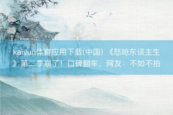 kaiyun体育应用下载(中国) 《怒呛东谈主生》第二季崩了！口碑翻车，网友：不如不拍
