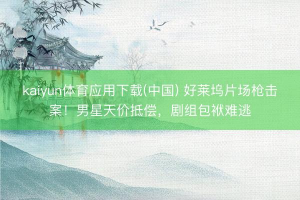 kaiyun体育应用下载(中国) 好莱坞片场枪击案！男星天价抵偿，剧组包袱难逃