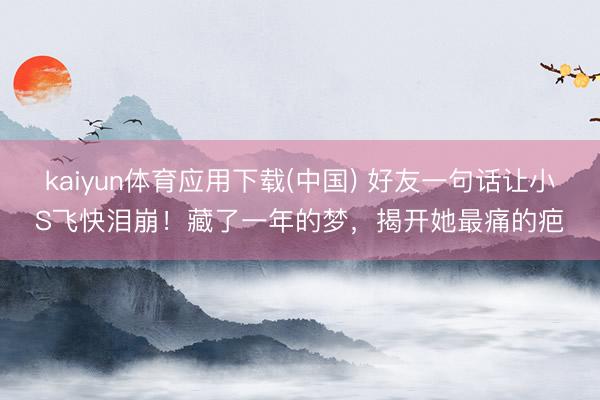 kaiyun体育应用下载(中国) 好友一句话让小S飞快泪崩！藏了一年的梦，揭开她最痛的疤