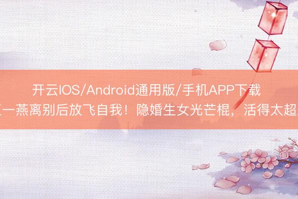 开云IOS/Android通用版/手机APP下载 江一燕离别后放飞自我！隐婚生女光芒棍，活得太超脱