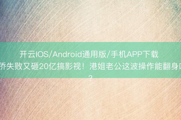 开云IOS/Android通用版/手机APP下载 外侨失败又砸20亿搞影视！港姐老公这波操作能翻身吗？