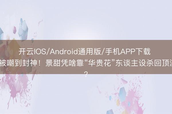 开云IOS/Android通用版/手机APP下载 从被嘲到封神！景甜凭啥靠“华贵花”东谈主设杀回顶流？