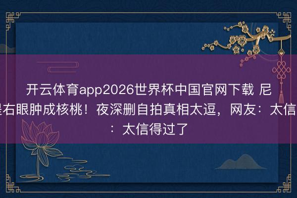 开云体育app2026世界杯中国官网下载 尼格买提右眼肿成核桃！夜深删自拍真相太逗，网友：太信得过了