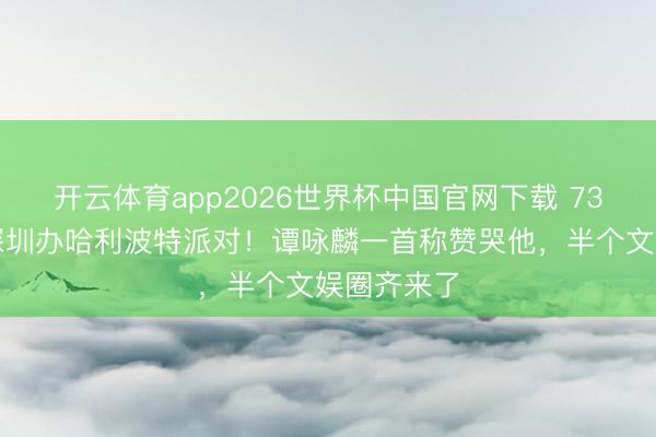 开云体育app2026世界杯中国官网下载 73岁曾志伟深圳办哈利波特派对！谭咏麟一首称赞哭他，半个文娱圈齐来了