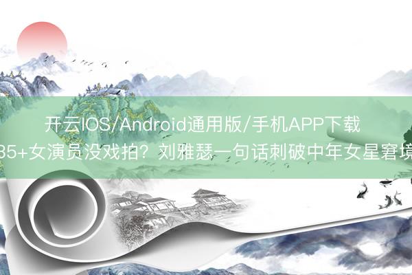 开云IOS/Android通用版/手机APP下载 35+女演员没戏拍？刘雅瑟一句话刺破中年女星窘境