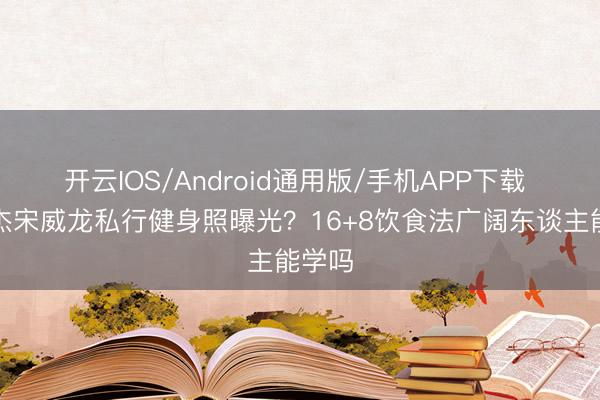 开云IOS/Android通用版/手机APP下载 张逸杰宋威龙私行健身照曝光?16+8饮食法广阔东谈主能学吗