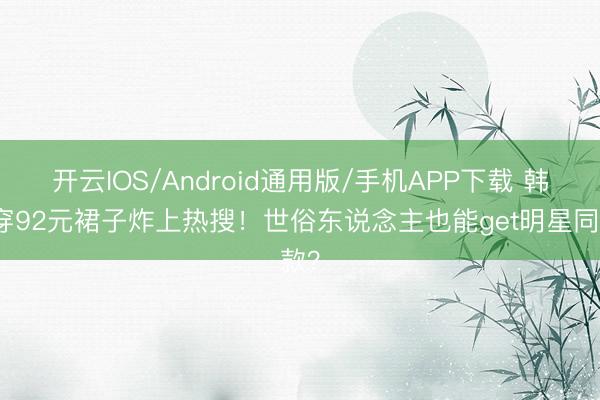 开云IOS/Android通用版/手机APP下载 韩星穿92元裙子炸上热搜！世俗东说念主也能get明星同款？