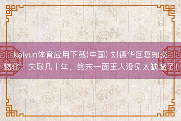kaiyun体育应用下载(中国) 刘德华回复知交物化：失联几十年，终末一面王人没见太缺憾了！