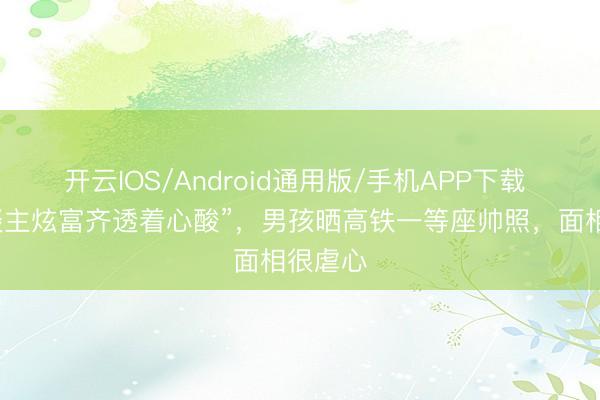 开云IOS/Android通用版/手机APP下载 “穷东谈主炫富齐透着心酸”，男孩晒高铁一等座帅照，面相很虐心