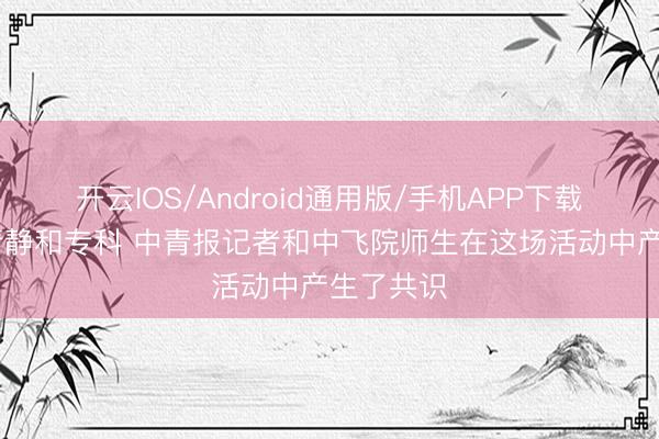 开云IOS/Android通用版/手机APP下载 齐需要清静和专科 中青报记者和中飞院师生在这场活动中产生了共识