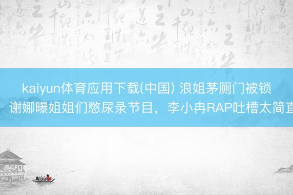 kaiyun体育应用下载(中国) 浪姐茅厕门被锁！谢娜曝姐姐们憋尿录节目，李小冉RAP吐槽太简直