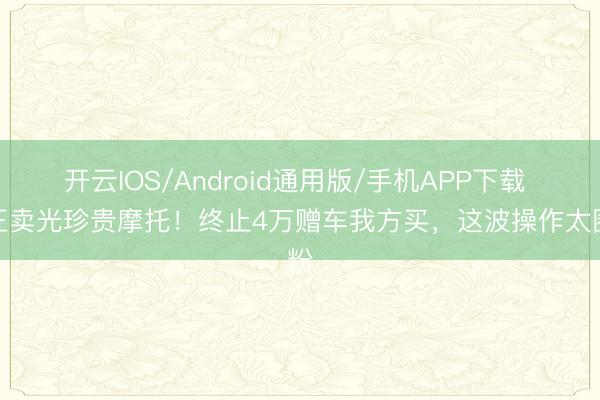 开云IOS/Android通用版/手机APP下载 尹正卖光珍贵摩托！终止4万赠车我方买，这波操作太圈粉