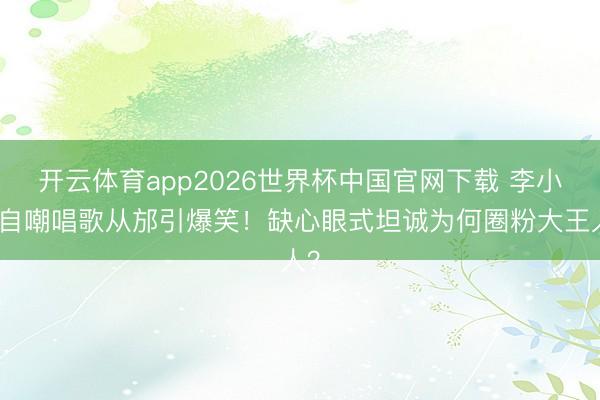 开云体育app2026世界杯中国官网下载 李小冉自嘲唱歌从邡引爆笑！缺心眼式坦诚为何圈粉大王人？