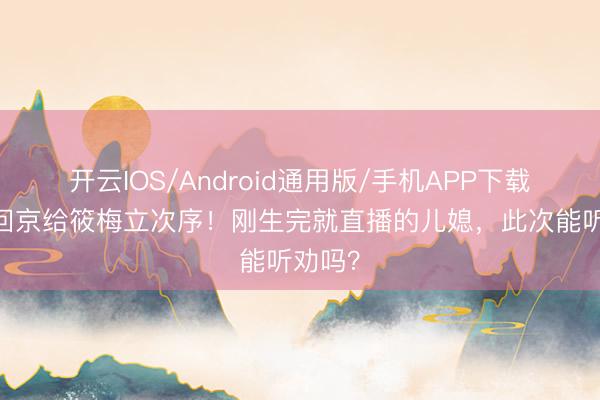 开云IOS/Android通用版/手机APP下载 张兰回京给筱梅立次序!刚生完就直播的儿媳,此次能听劝吗?