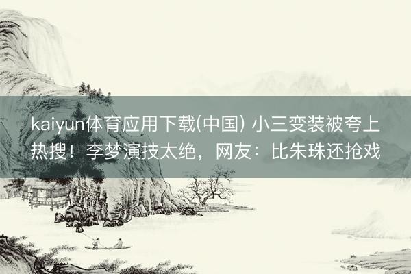 kaiyun体育应用下载(中国) 小三变装被夸上热搜！李梦演技太绝，网友：比朱珠还抢戏