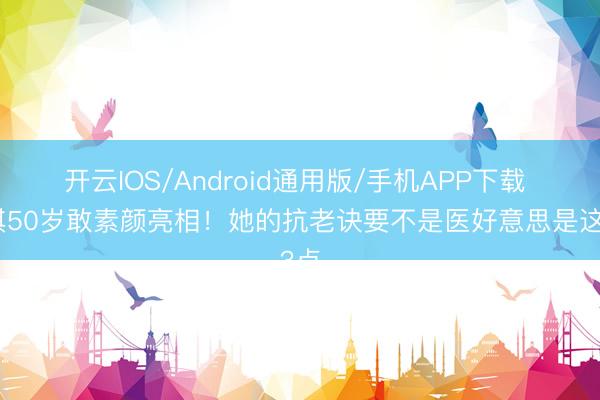 开云IOS/Android通用版/手机APP下载 舒淇50岁敢素颜亮相！她的抗老诀要不是医好意思是这3点