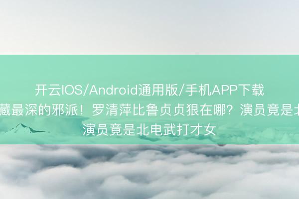 开云IOS/Android通用版/手机APP下载 《蜜语纪》藏最深的邪派!罗清萍比鲁贞贞狠在哪?演员竟是北电武打才女