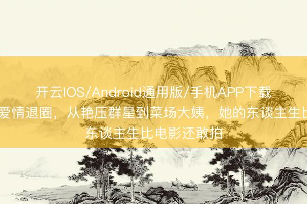 开云IOS/Android通用版/手机APP下载 邵氏头牌为爱情退圈，从艳压群星到菜场大姨，她的东谈主生比电影还敢拍
