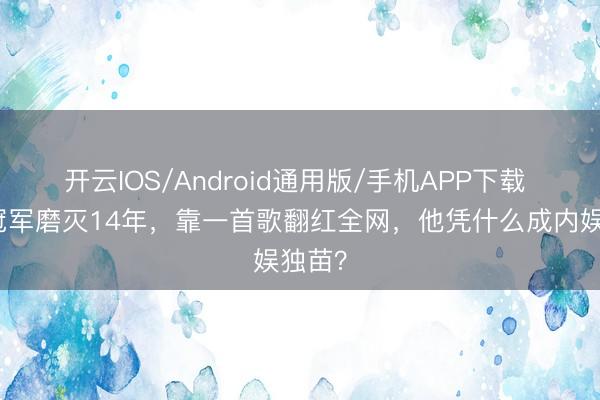 开云IOS/Android通用版/手机APP下载 选秀冠军磨灭14年，靠一首歌翻红全网，他凭什么成内娱独苗？