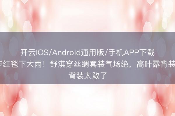 开云IOS/Android通用版/手机APP下载 北影节红毯下大雨！舒淇穿丝绸套装气场绝，高叶露背装太敢了