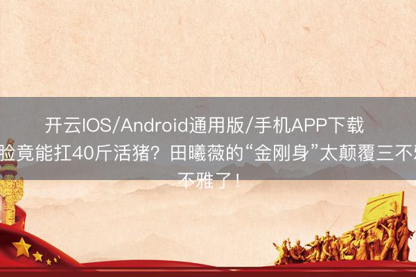 开云IOS/Android通用版/手机APP下载 甜妹脸竟能扛40斤活猪?田曦薇的“金刚身”太颠覆三不雅了!