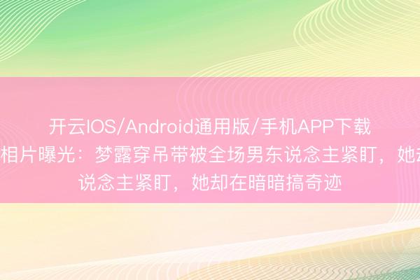 开云IOS/Android通用版/手机APP下载 1956年餐厅老相片曝光：梦露穿吊带被全场男东说念主紧盯，她却在暗暗搞奇迹