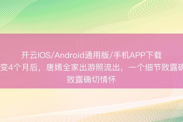 开云IOS/Android通用版/手机APP下载 被传婚变4个月后，唐嫣全家出游照流出，一个细节败露确切情怀