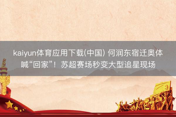 kaiyun体育应用下载(中国) 何润东宿迁奥体喊“回家”！苏超赛场秒变大型追星现场