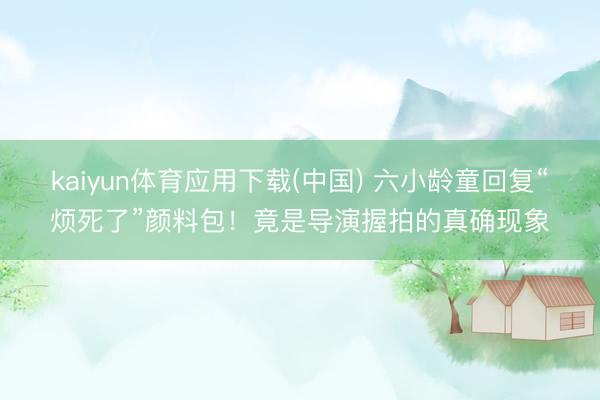 kaiyun体育应用下载(中国) 六小龄童回复“烦死了”颜料包!竟是导演握拍的真确现象