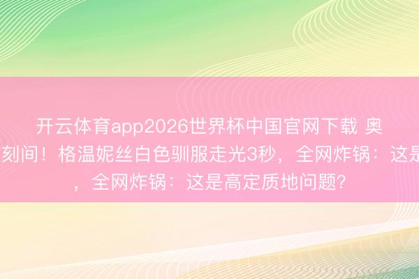 开云体育app2026世界杯中国官网下载 奥斯卡史上最尬顷刻间！格温妮丝白色驯服走光3秒，全网炸锅：这是高定质地问题？