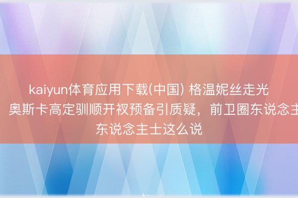 kaiyun体育应用下载(中国) 格温妮丝走光视频疯传！奥斯卡高定驯顺开衩预备引质疑，前卫圈东说念主士这么说