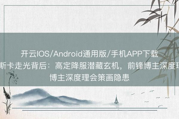 开云IOS/Android通用版/手机APP下载 格温妮丝奥斯卡走光背后：高定降服潜藏玄机，前锋博主深度理会策画隐患