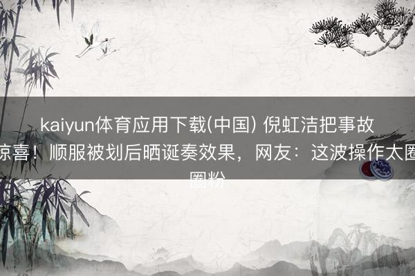 kaiyun体育应用下载(中国) 倪虹洁把事故变惊喜!顺服被划后晒诞奏效果,网友:这波操作太圈粉
