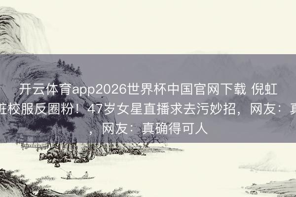 开云体育app2026世界杯中国官网下载 倪虹洁签名划脏校服反圈粉！47岁女星直播求去污妙招，网友：真确得可人