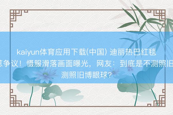 kaiyun体育应用下载(中国) 迪丽热巴红毯造型再惹争议！慑服滑落画面曝光，网友：到底是不测照旧博眼球？