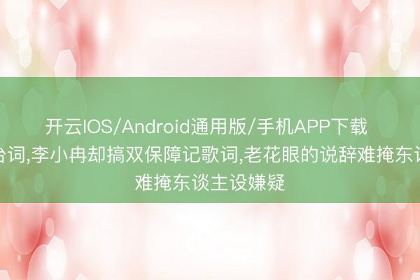 开云IOS/Android通用版/手机APP下载 能背影视台词,李小冉却搞双保障记歌词,老花眼的说辞难掩东谈主设嫌疑