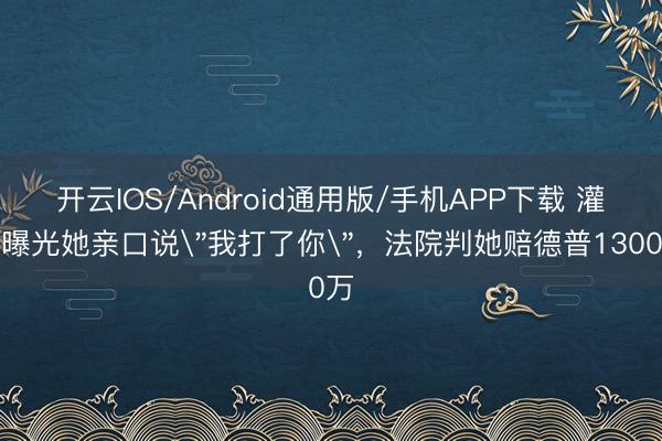 开云IOS/Android通用版/手机APP下载 灌音曝光她亲口说