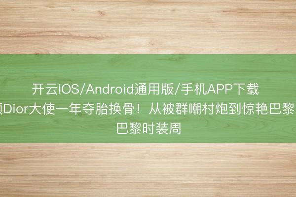 开云IOS/Android通用版/手机APP下载 赵丽颖Dior大使一年夺胎换骨！从被群嘲村炮到惊艳巴黎时装周