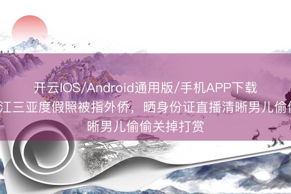 开云IOS/Android通用版/手机APP下载 63岁潘长江三亚度假照被指外侨,晒身份证直播清晰男儿偷偷关掉打赏